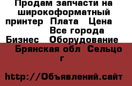 Продам запчасти на широкоформатный принтер. Плата › Цена ­ 27 000 - Все города Бизнес » Оборудование   . Брянская обл.,Сельцо г.